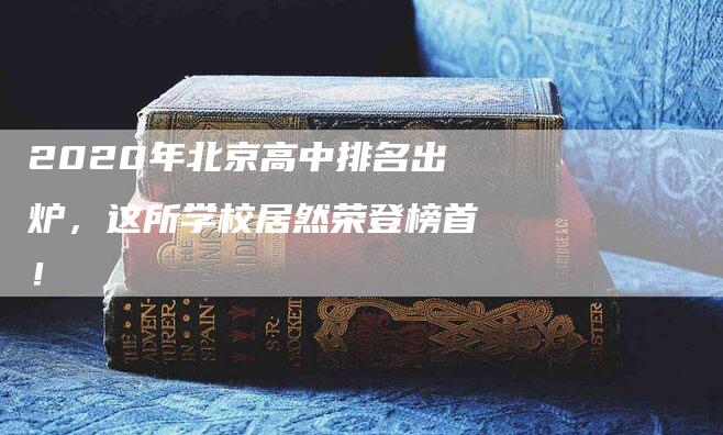 2020年北京高中排名出炉，这所学校居然荣登榜首！