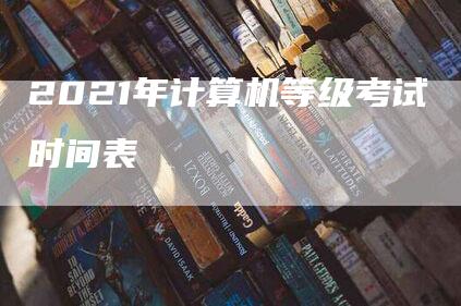 2021年计算机等级考试时间表