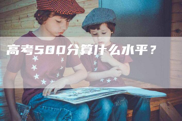 高考500分算什么水平？