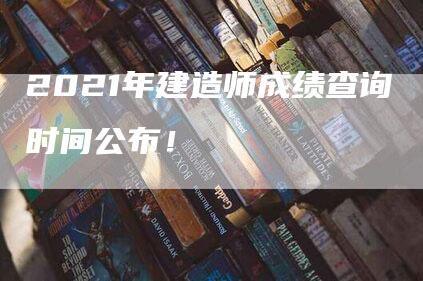 2021年建造师成绩查询时间公布！