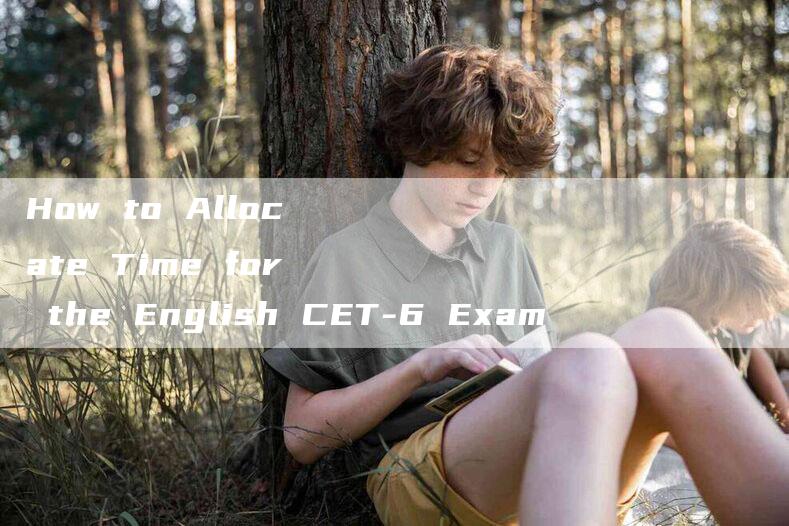 How to Allocate Time for the English CET-6 Exam