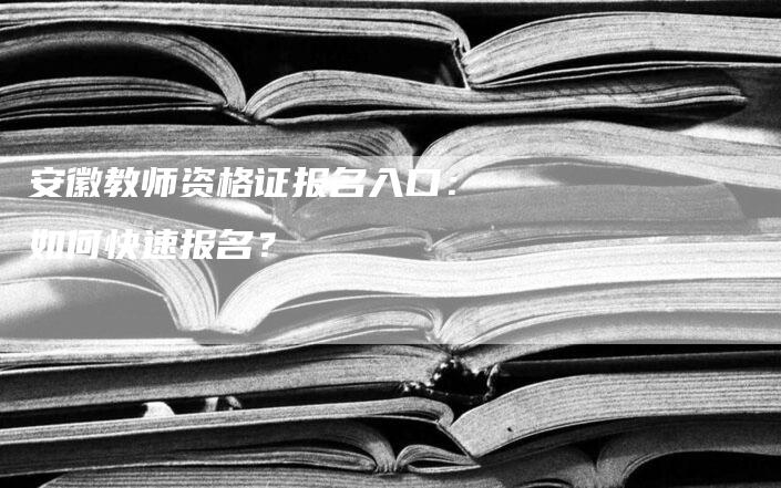 安徽教师资格证报名入口：如何快速报名？