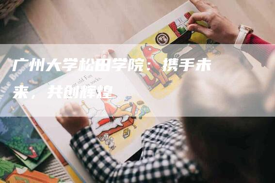 广州大学松田学院：携手未来，共创辉煌