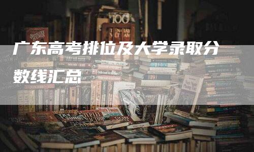 广东高考排位及大学录取分数线汇总