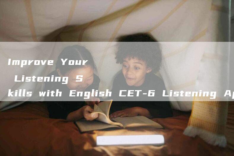 Improve Your Listening Skills with English CET-6 Listening App.