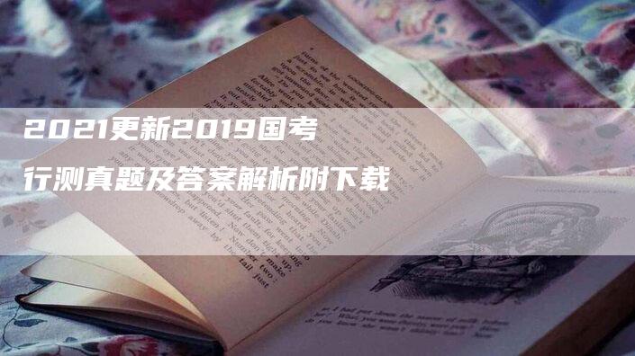 2021更新2019国考行测真题及答案解析附下载