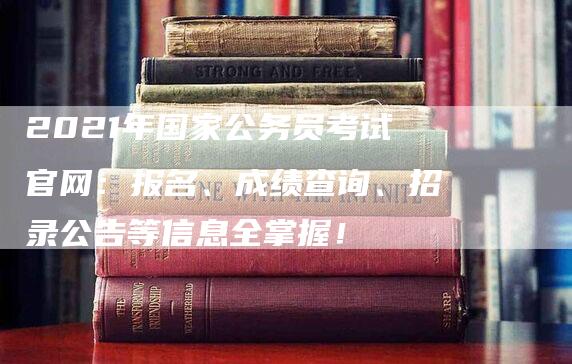 2021年国家公务员考试官网：报名、成绩查询、招录公告等信息全掌握！