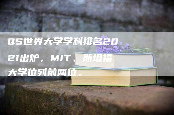 QS世界大学学科排名2021出炉，MIT、斯坦福大学位列前两位。