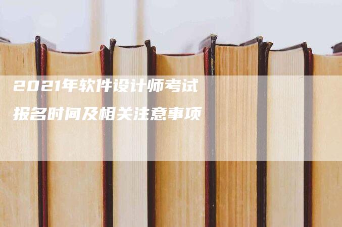 2021年软件设计师考试报名时间及相关注意事项