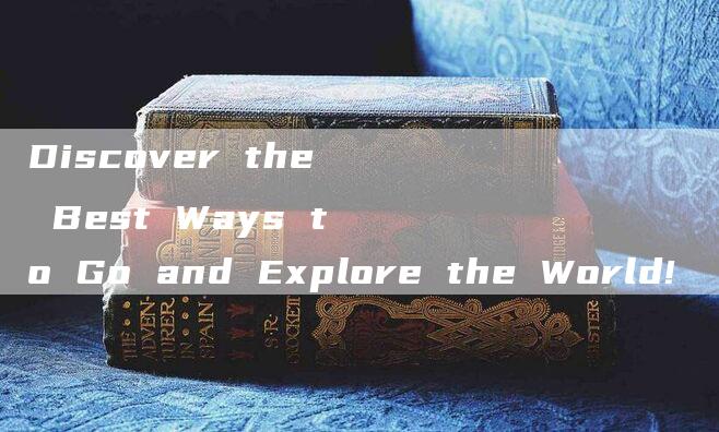 Discover the Best Ways to Go and Explore the World!