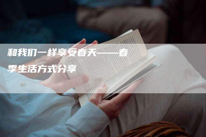 和我们一样享受春天——春季生活方式分享