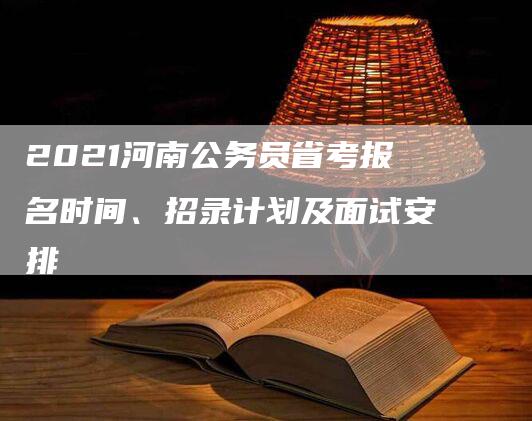 2021河南公务员省考报名时间、招录计划及面试安排