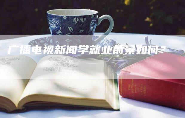 广播电视新闻学就业前景如何？