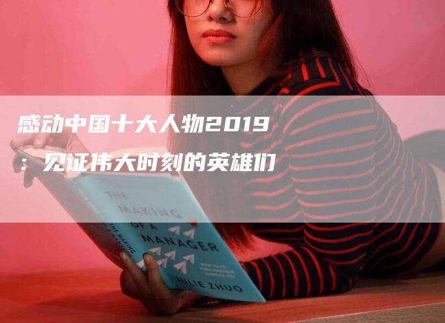 感动中国十大人物2019：见证伟大时刻的英雄们