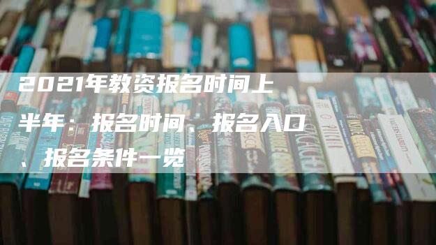 2021年教资报名时间上半年：报名时间、报名入口、报名条件一览