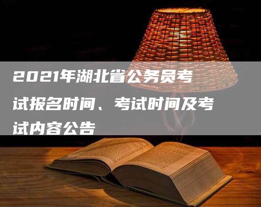 2021年湖北省公务员考试报名时间、考试时间及考试内容公告