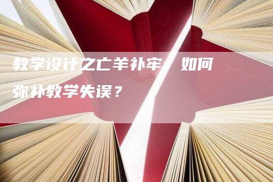 教学设计之亡羊补牢，如何弥补教学失误？