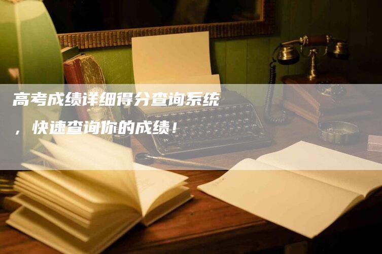 高考成绩详细得分查询系统，快速查询你的成绩！