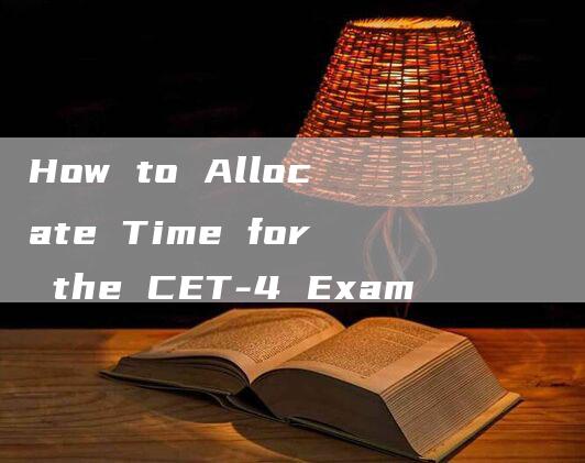 How to Allocate Time for the CET-4 Exam