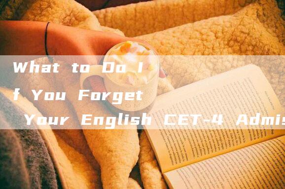 What to Do If You Forget Your English CET-4 Admission Ticket