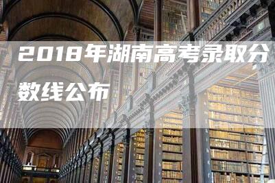 2018年湖南高考录取分数线公布