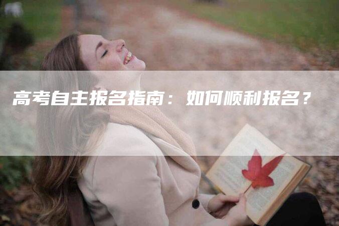 高考自主报名指南：如何顺利报名？