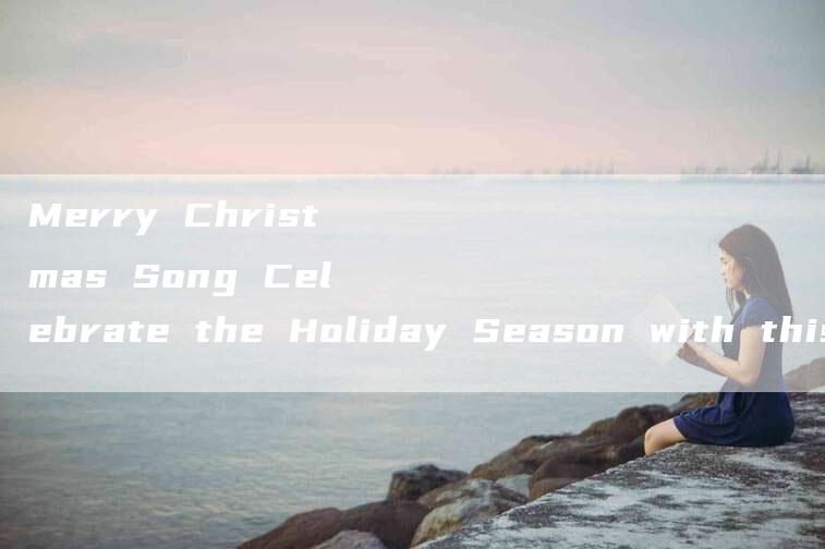 Merry Christmas Song Celebrate the Holiday Season with this Festive Tune