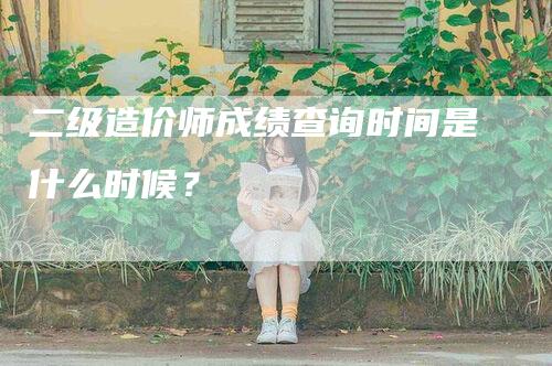 二级造价师成绩查询时间是什么时候？