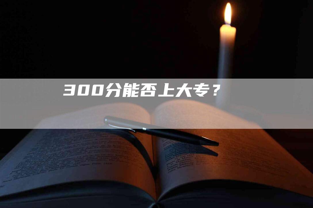 300分能否上大专？