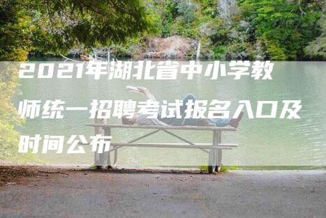 2021年湖北省中小学教师统一招聘考试报名入口及时间公布