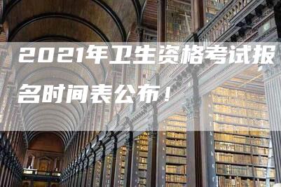 2021年卫生资格考试报名时间表公布！