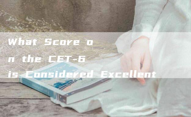 What Score on the CET-6 is Considered Excellent