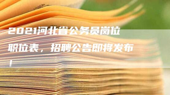 2021河北省公务员岗位职位表，招聘公告即将发布！