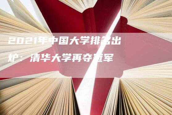 2021年中国大学排名出炉：清华大学再夺冠军