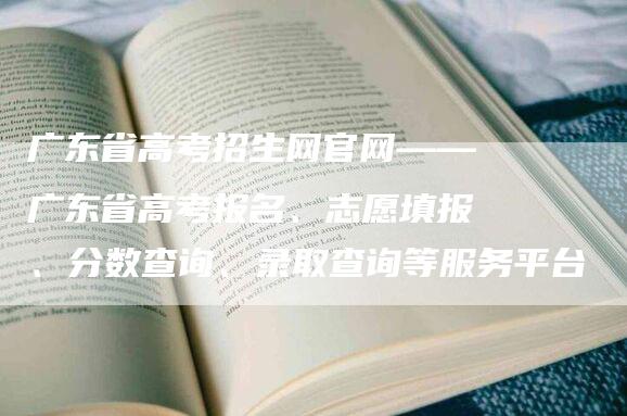 广东省高考招生网官网——广东省高考报名、志愿填报、分数查询、录取查询等服务平台