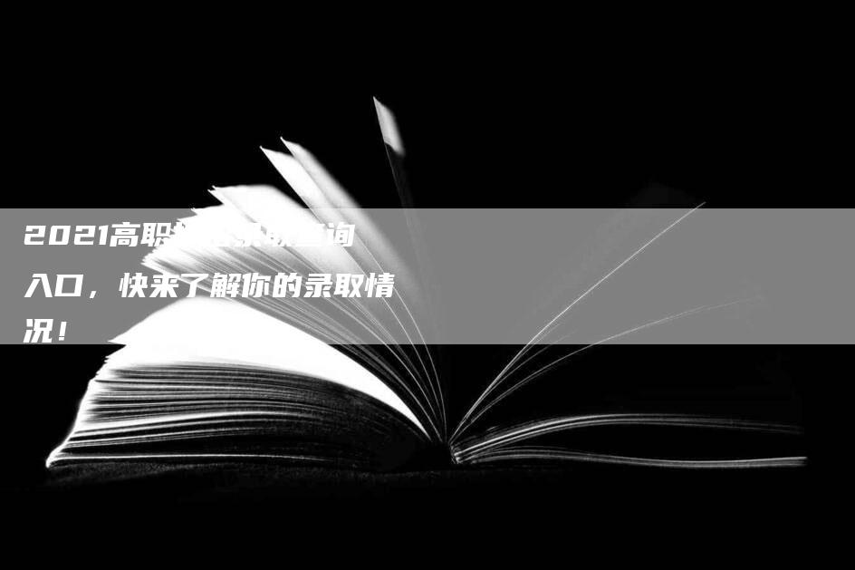 2021高职扩招录取查询入口，快来了解你的录取情况！