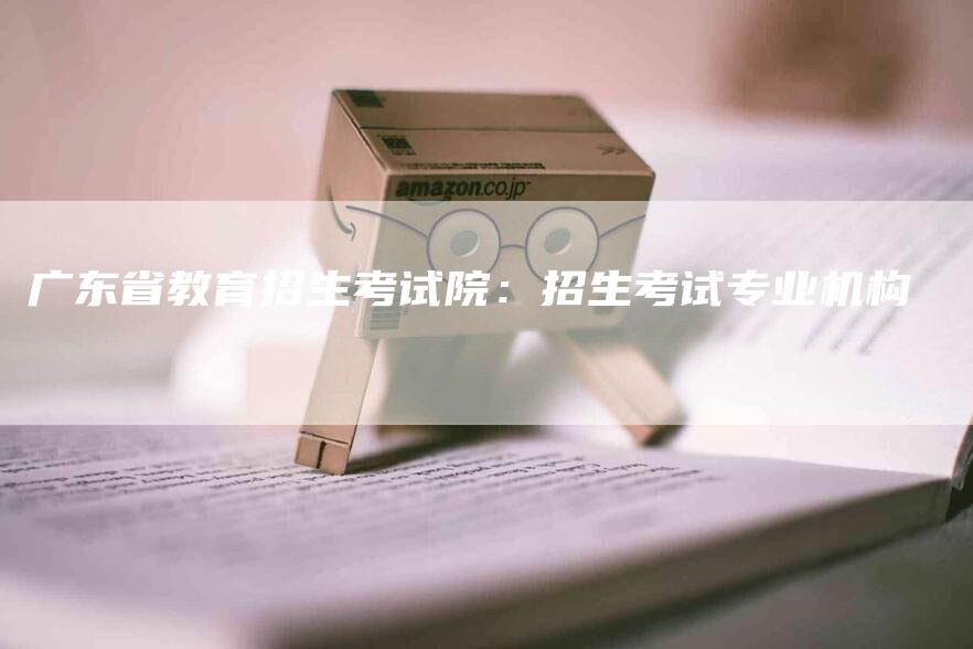 广东省教育招生考试院：招生考试专业机构