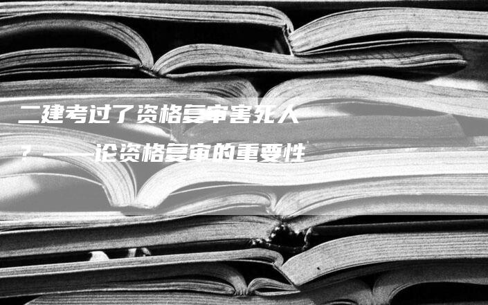 二建考过了资格复审害死人？——论资格复审的重要性