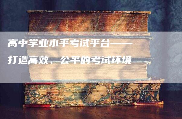 高中学业水平考试平台——打造高效、公平的考试环境