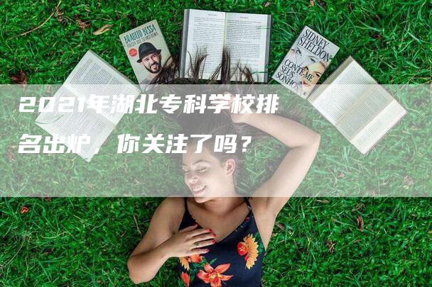 2021年湖北专科学校排名出炉，你关注了吗？