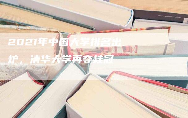 2021年中国大学排名出炉，清华大学再夺桂冠