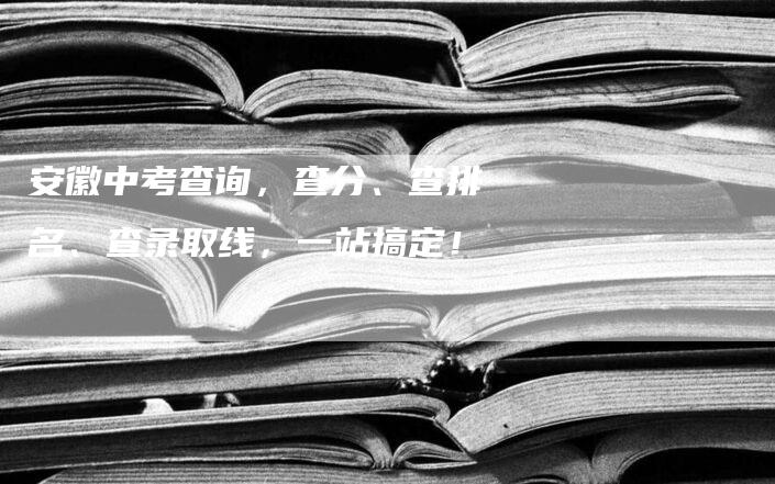 安徽中考查询，查分、查排名、查录取线，一站搞定！