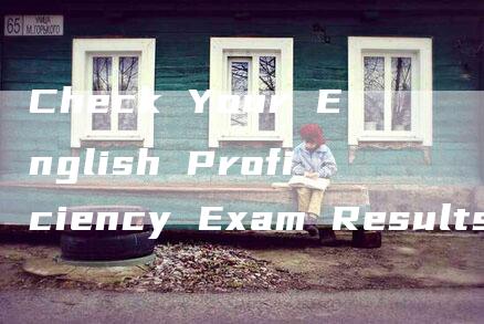 Check Your English Proficiency Exam Results Here!