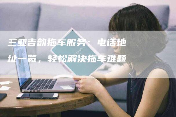 三亚吉韵拖车服务：电话地址一览，轻松解决拖车难题