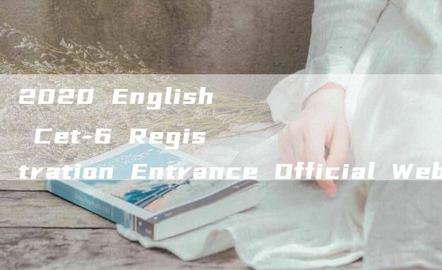 2020 English Cet-6 Registration Entrance Official Website