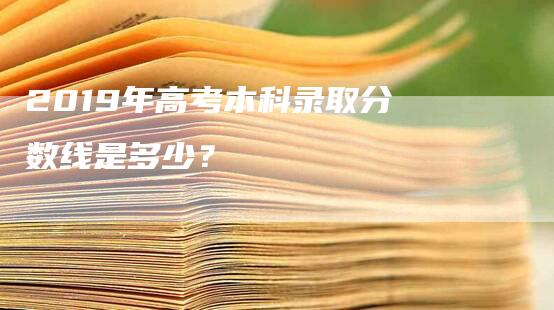 2019年高考本科录取分数线是多少？