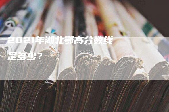 2021年湖北鄂高分数线是多少？