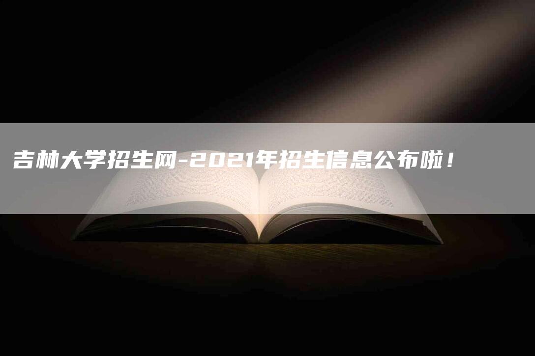 吉林大学招生网-2021年招生信息公布啦！