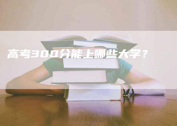 高考300分能上哪些大学？