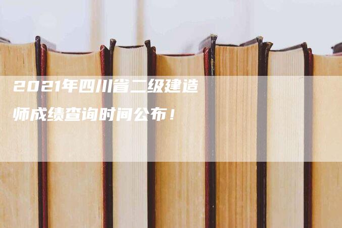 2021年四川省二级建造师成绩查询时间公布！